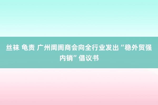 丝袜 龟责 广州阛阓商会向全行业发出“稳外贸强内销”倡议书