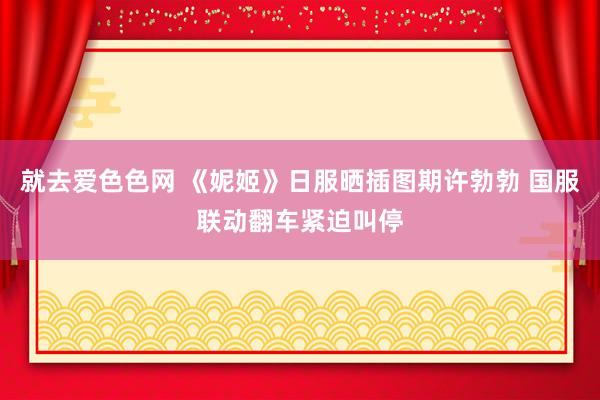 就去爱色色网 《妮姬》日服晒插图期许勃勃 国服联动翻车紧迫叫停