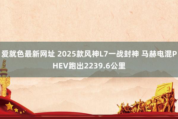 爱就色最新网址 2025款风神L7一战封神 马赫电混PHEV跑出2239.6公里