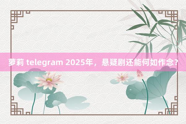 萝莉 telegram 2025年，悬疑剧还能何如作念？