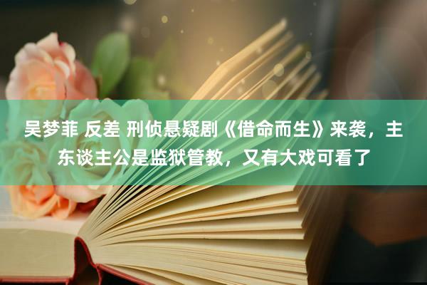 吴梦菲 反差 刑侦悬疑剧《借命而生》来袭，主东谈主公是监狱管教，又有大戏可看了
