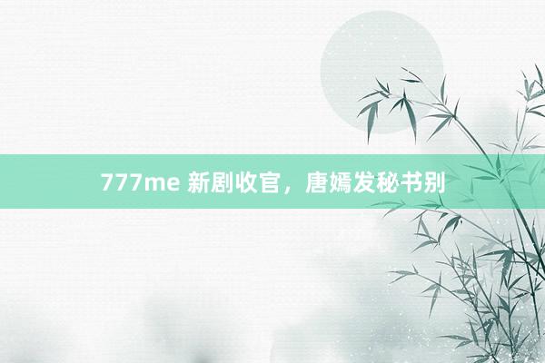 777me 新剧收官，唐嫣发秘书别