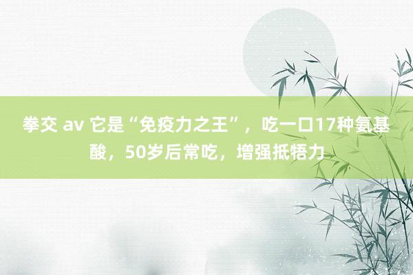 拳交 av 它是“免疫力之王”，吃一口17种氨基酸，50岁后常吃，增强抵牾力