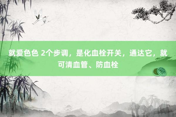 就爱色色 2个步调，是化血栓开关，通达它，就可清血管、防血栓