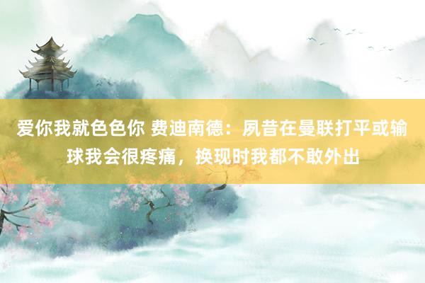 爱你我就色色你 费迪南德：夙昔在曼联打平或输球我会很疼痛，换现时我都不敢外出
