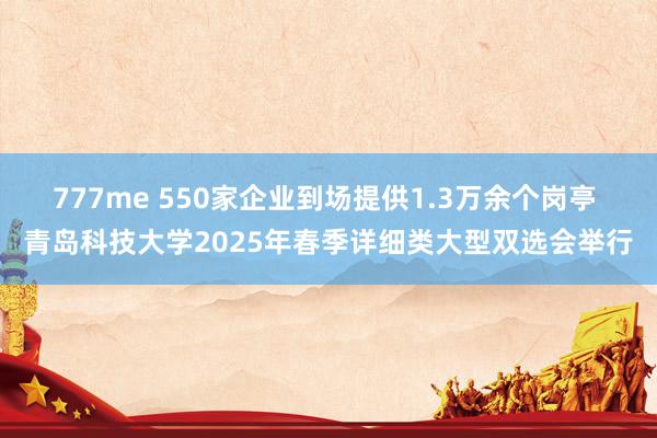 777me 550家企业到场提供1.3万余个岗亭 青岛科技大学2025年春季详细类大型双选会举行