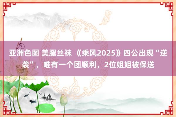 亚洲色图 美腿丝袜 《乘风2025》四公出现“逆袭”，唯有一个团顺利，2位姐姐被保送