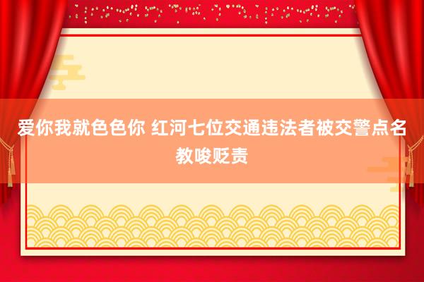 爱你我就色色你 红河七位交通违法者被交警点名教唆贬责
