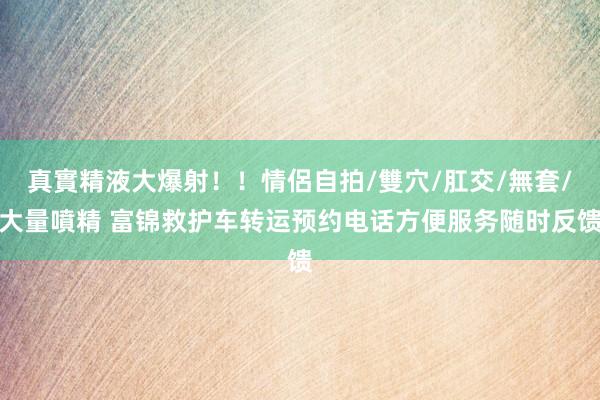 真實精液大爆射！！情侶自拍/雙穴/肛交/無套/大量噴精 富锦救护车转运预约电话方便服务随时反馈