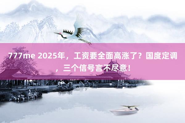 777me 2025年，工资要全面高涨了？国度定调，三个信号言不尽意！