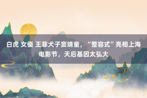 白虎 女優 王菲犬子窦靖童，“整容式”亮相上海电影节，天后基因太弘大