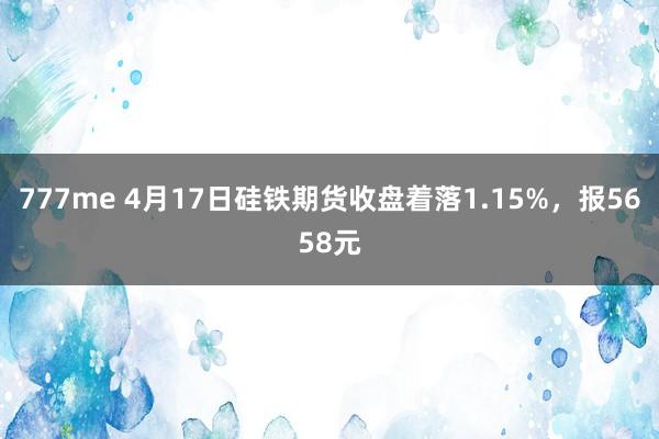 777me 4月17日硅铁期货收盘着落1.15%，报5658元