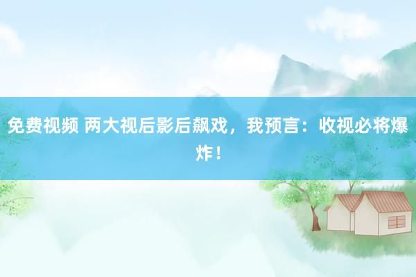 免费视频 两大视后影后飙戏，我预言：收视必将爆炸！
