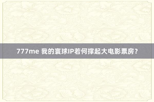 777me 我的寰球IP若何撑起大电影票房？