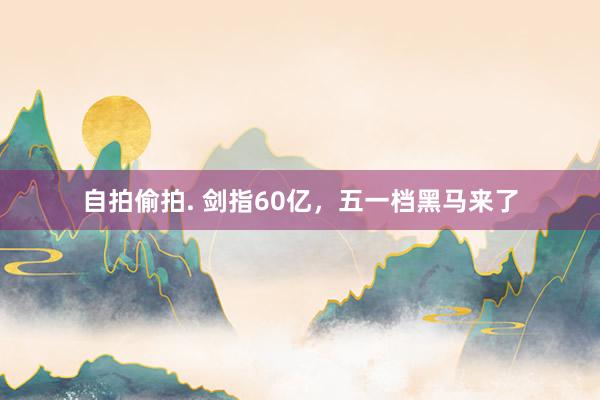 自拍偷拍. 剑指60亿，五一档黑马来了