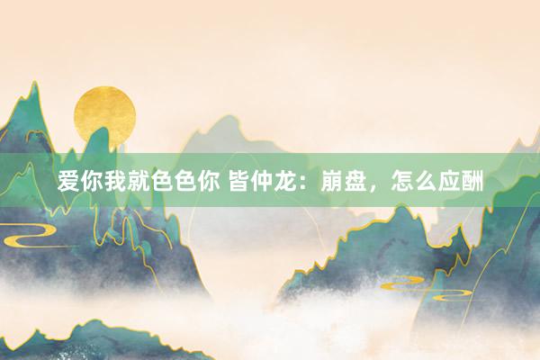 爱你我就色色你 皆仲龙：崩盘，怎么应酬