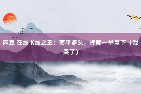 麻豆 在线 K线之王：荡平多头，挥师一举拿下（我哭了）