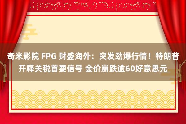 奇米影院 FPG 财盛海外：突发劲爆行情！特朗普开释关税首要信号 金价崩跌逾60好意思元