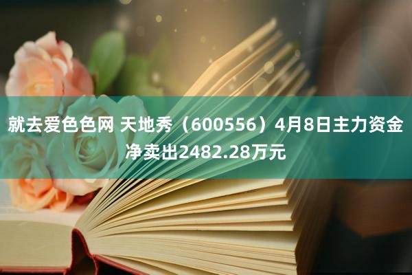 就去爱色色网 天地秀（600556）4月8日主力资金净卖出2482.28万元