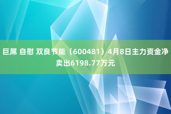 巨屌 自慰 双良节能（600481）4月8日主力资金净卖出6198.77万元