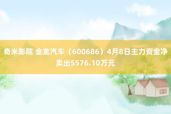 奇米影院 金龙汽车（600686）4月8日主力资金净卖出5576.10万元