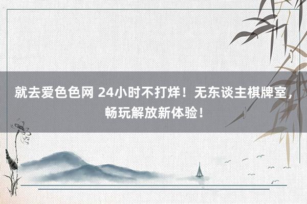 就去爱色色网 24小时不打烊！无东谈主棋牌室，畅玩解放新体验！