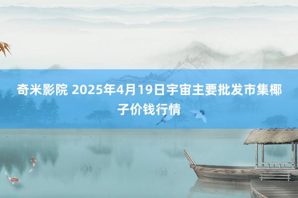 奇米影院 2025年4月19日宇宙主要批发市集椰子价钱行情