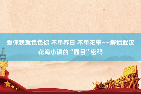 爱你我就色色你 不单春日 不单花事——解锁武汉花海小镇的“面目”密码
