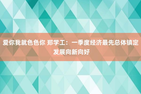 爱你我就色色你 郑学工：一季度经济最先总体镇定 发展向新向好