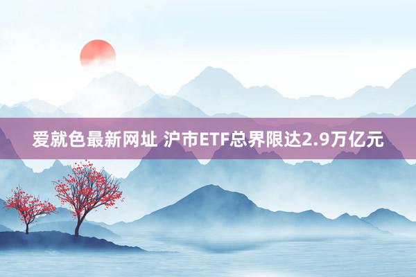爱就色最新网址 沪市ETF总界限达2.9万亿元