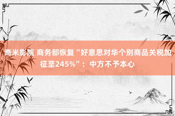 奇米影院 商务部恢复“好意思对华个别商品关税加征至245%”：中方不予本心