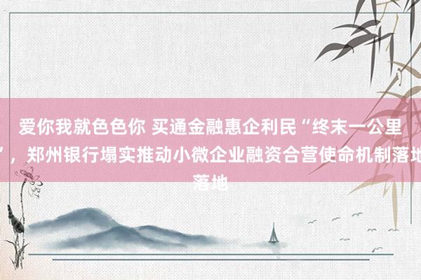爱你我就色色你 买通金融惠企利民“终末一公里”，郑州银行塌实推动小微企业融资合营使命机制落地
