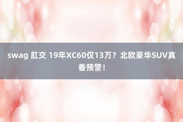 swag 肛交 19年XC60仅13万？北欧豪华SUV真香预警！