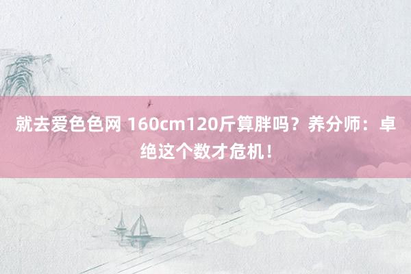 就去爱色色网 160cm120斤算胖吗？养分师：卓绝这个数才危机！