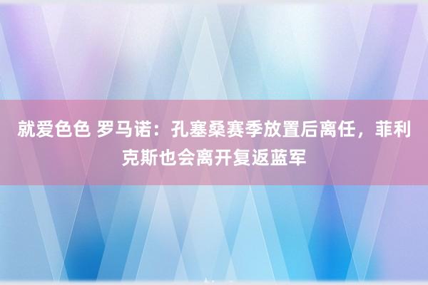 就爱色色 罗马诺：孔塞桑赛季放置后离任，菲利克斯也会离开复返蓝军