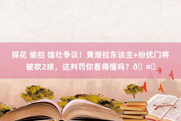 探花 偷拍 雄壮争议！黄潜拉东谈主+纷扰门将被吹2球，这判罚你看得懂吗？🤔
