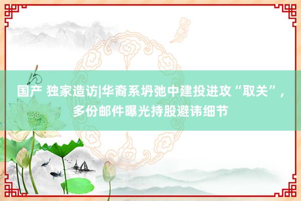 国产 独家造访|华裔系坍弛中建投进攻“取关”，多份邮件曝光持股避讳细节