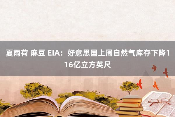 夏雨荷 麻豆 EIA：好意思国上周自然气库存下降116亿立方英尺