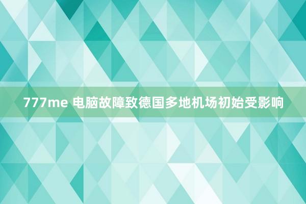 777me 电脑故障致德国多地机场初始受影响