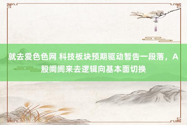 就去爱色色网 科技板块预期驱动暂告一段落，A股阛阓来去逻辑向基本面切换