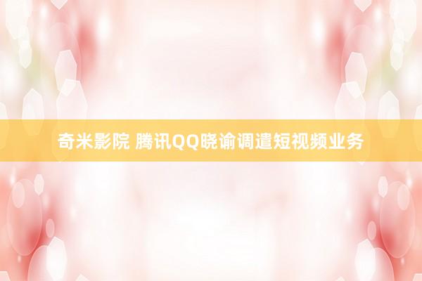 奇米影院 腾讯QQ晓谕调遣短视频业务