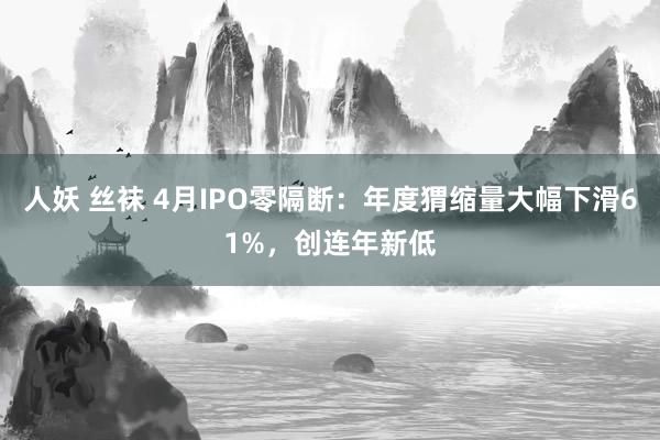 人妖 丝袜 4月IPO零隔断：年度猬缩量大幅下滑61%，创连年新低