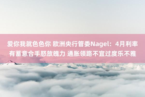 爱你我就色色你 欧洲央行管委Nagel：4月利率有蓄意合手怒放魄力 通胀领路不宜过度乐不雅