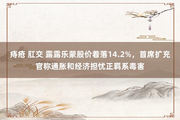 痔疮 肛交 露露乐蒙股价着落14.2%，首席扩充官称通胀和经济担忧正羁系毒害