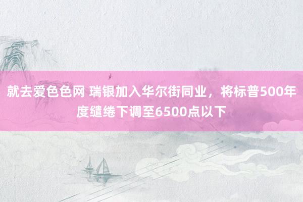 就去爱色色网 瑞银加入华尔街同业，将标普500年度缱绻下调至6500点以下