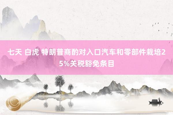 七天 白虎 特朗普商酌对入口汽车和零部件栽培25%关税豁免条目