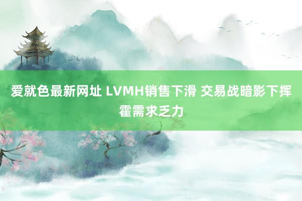 爱就色最新网址 LVMH销售下滑 交易战暗影下挥霍需求乏力