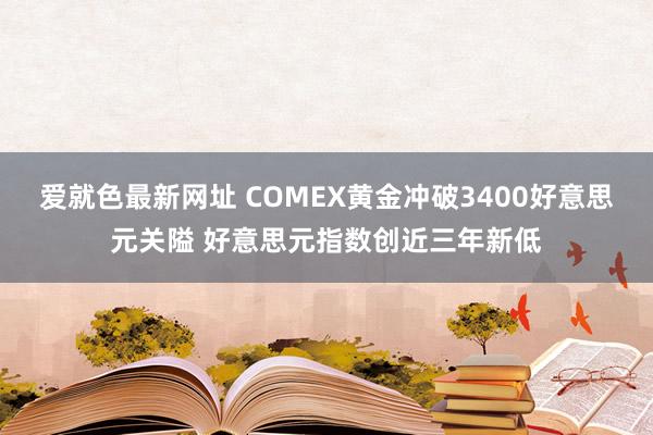 爱就色最新网址 COMEX黄金冲破3400好意思元关隘 好意思元指数创近三年新低
