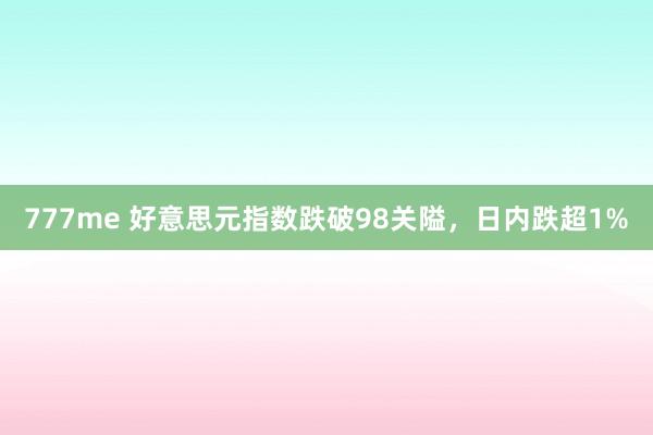 777me 好意思元指数跌破98关隘，日内跌超1%