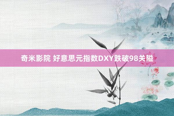奇米影院 好意思元指数DXY跌破98关隘